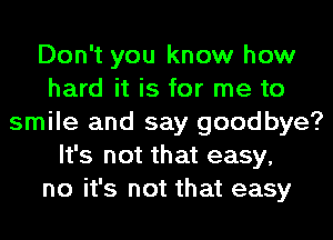 Don't you know how
hard it is for me to
smile and say goodbye?
It's not that easy,
no it's not that easy