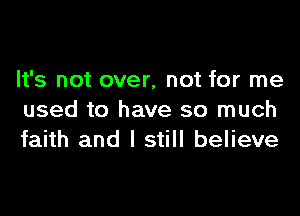 It's not over, not for me

used to have so much
faith and I still believe