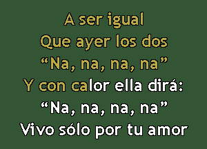 A ser igual
Que ayer los dos
Na,na,na,na

Y con calor ella diraz
Na,na,na,na
Vivo sdlo por tu amor