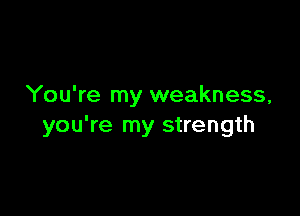 You're my weakness,

you're my strength