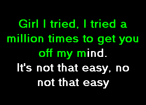 Girl I tried, I tried a
million times to get you

off my mind.
It's not that easy, no
not that easy