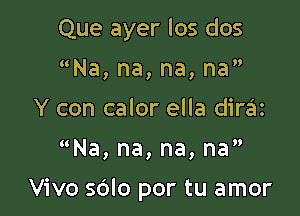 Que ayer los dos
Na, na, na, na
Y con calor ella diraz

Na,na,na,na

Vivo sdlo por tu amor