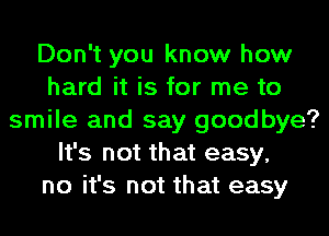 Don't you know how
hard it is for me to
smile and say goodbye?
It's not that easy,
no it's not that easy