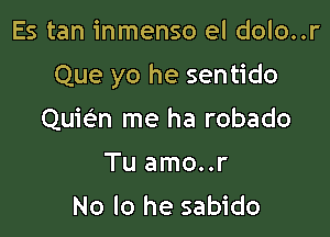 Es tan inmenso el dolo..r

Que yo he sentido

Quicsm me ha robado
Tu amo..r

No lo he sabido