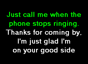 Just call me when the
phone stops ringing.
Thanks for coming by,
I'm just glad I'm
on your good side