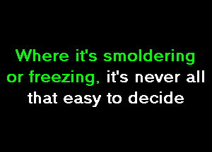 Where it's smoldering
or freezing, it's never all
that easy to decide