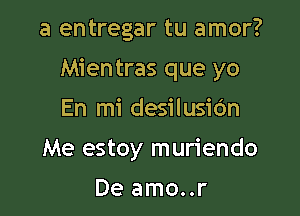 a entregar tu amor?

Mientras que yo

En mi desilusic'm
Me estoy muriendo
De amo..r