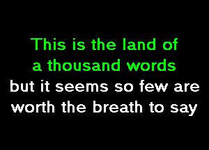 This is the land of

a thousand words
but it seems so few are
worth the breath to say