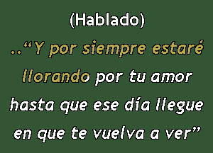 (Hablado)

.fY por siempre esters?

Horando por tu amor

hasta que ese dfa Hegue

en que te vuelva a ver