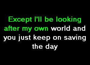 Except I'll be looking
after my own world and
you just keep on saving

the day