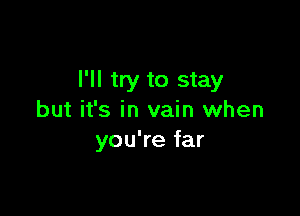 I'll try to stay

but it's in vain when
you're far