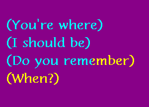 (You're where)

(I should be)

(Do you remember)
(When?)