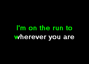 I'm on the run to

wherever you are
