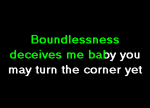 Boundlessness

deceives me baby you
may turn the corner yet