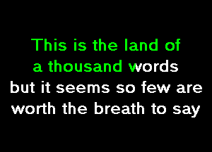 This is the land of

a thousand words
but it seems so few are
worth the breath to say