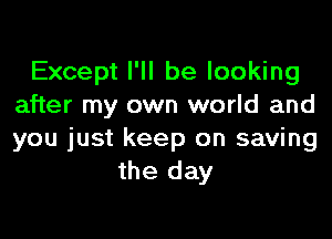 Except I'll be looking
after my own world and
you just keep on saving

the day