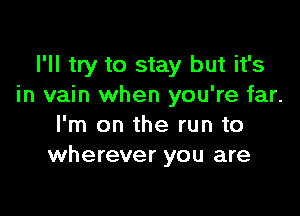 I'll try to stay but it's
in vain when you're far.

I'm on the run to
wherever you are