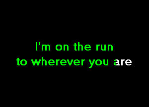 I'm on the run

to wherever you are