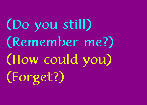 (Do you still)
(Remember me?)

(How could you)
(Forget?)