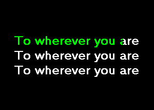 To wherever you are

To wherever you are
To wherever you are