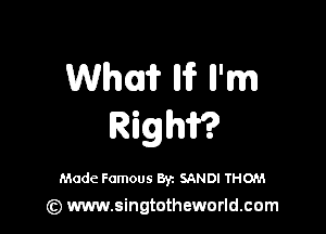 Whlif IHF ll'm

Righif?

Made Famous Byz SAND! THOM
(z) www.singtotheworld.com