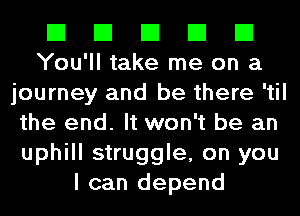 El El El El El
You'll take me on a

journey and be there 'til

the end. It won't be an

uphill struggle, on you
I can depend