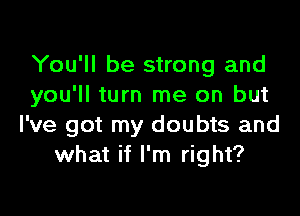 You'll be strong and
you'll turn me on but

I've got my doubts and
what if I'm right?