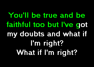 You'll be true and be
faithful too but I've got
my doubts and what if
I'm right?
What if I'm right?