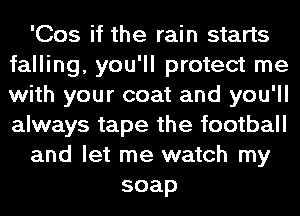 'Cos if the rain starts
falling, you'll protect me
with your coat and you'll
always tape the football

and let me watch my

soap