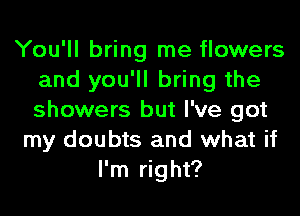 You'll bring me flowers
and you'll bring the
showers but I've got

my doubts and what if
I'm right?