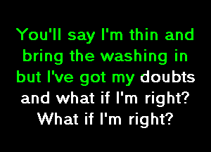 You'll say I'm thin and
bring the washing in
but I've got my doubts

and what if I'm right?
What if I'm right?