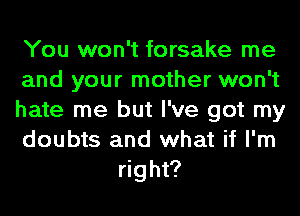 You won't forsake me

and your mother won't

hate me but I've got my

doubts and what if I'm
right?