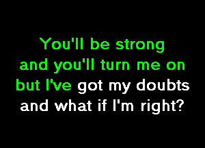 You'll be strong
and you'll turn me on

but I've got my doubts
and what if I'm right?