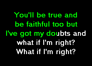 You'll be true and
be faithful too but
I've got my doubts and
what if I'm right?
What if I'm right?