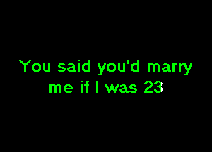 You said you'd marry

me if I was 23