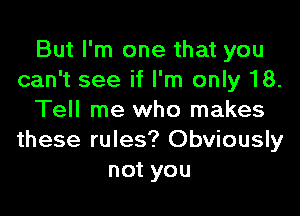 But I'm one that you
can't see if I'm only 18.

Tell me who makes
these rules? Obviously
not you