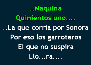 ..Ma'iquina
Quinientos uno....
..La que corria por Sonora
Por eso los garroteros

El que no suspira
Llo...ra....