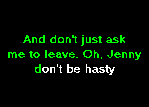 And don't just ask

me to leave. Oh, Jenny
don't be hasty