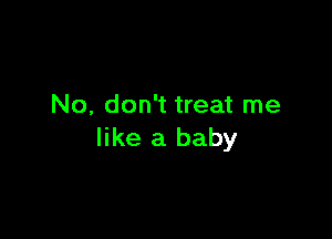 No, don't treat me

like a baby