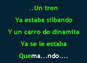 ..Un tren
Ya estaba silbando
Y un carro de dinamita

Ya se le estaba

Quema...ndo.... l