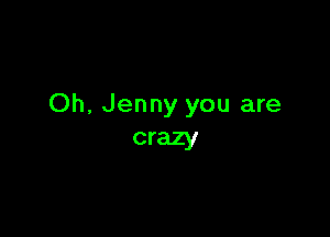Oh, Jenny you are

crazy