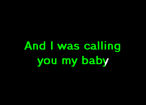 And I was calling

you my baby