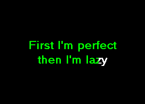 First I'm perfect

then I'm lazy