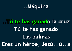 ..Ma'1quina

..Tl1 te has ganado la cruz
Tu te has ganado
Las palmas
Eres un he'zroe, Jesu...u...s