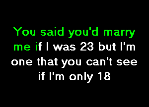 You said you'd marry
me if I was 23 but I'm

one that you can't see
if I'm only 18