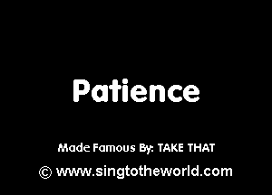 Pavience

Made Famous Br. TAKE THAT
(Q www.singtotheworld.com