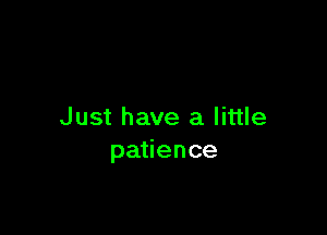 Just have a little
patience