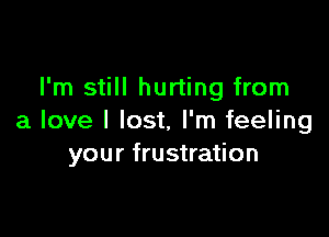 I'm still hurting from

a love I lost, I'm feeling
your frustration