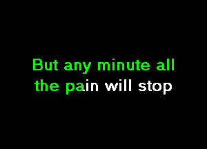 But any minute all

the pain will stop