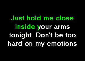 Just hold me close
inside your arms

tonight. Don't be too
hard on my emotions
